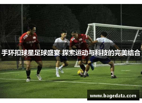 手环扣球星足球盛宴 探索运动与科技的完美结合