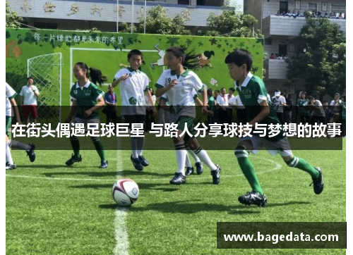 在街头偶遇足球巨星 与路人分享球技与梦想的故事