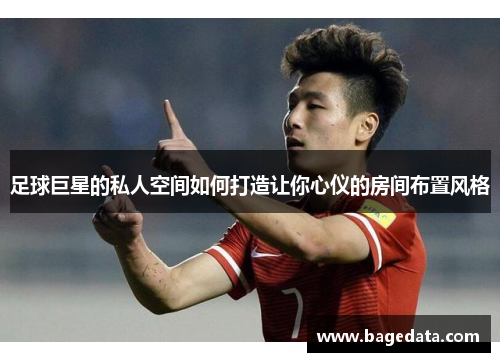 足球巨星的私人空间如何打造让你心仪的房间布置风格