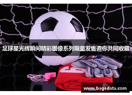 足球星光辉瞬间精彩图像系列限量发售邀你共同收藏