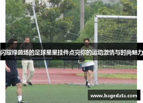 闪耀绿茵场的足球星星挂件点亮你的运动激情与时尚魅力