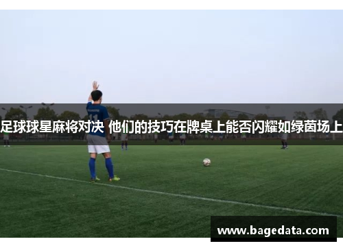 足球球星麻将对决 他们的技巧在牌桌上能否闪耀如绿茵场上