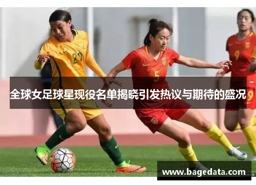 全球女足球星现役名单揭晓引发热议与期待的盛况