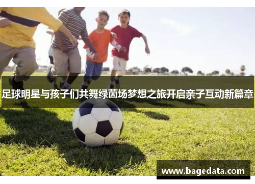 足球明星与孩子们共舞绿茵场梦想之旅开启亲子互动新篇章