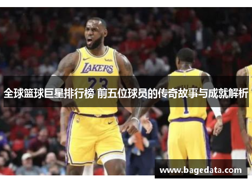 全球篮球巨星排行榜 前五位球员的传奇故事与成就解析