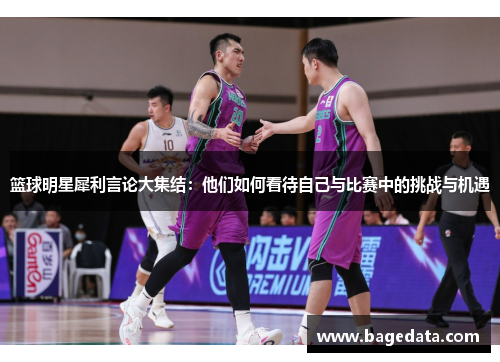 篮球明星犀利言论大集结：他们如何看待自己与比赛中的挑战与机遇