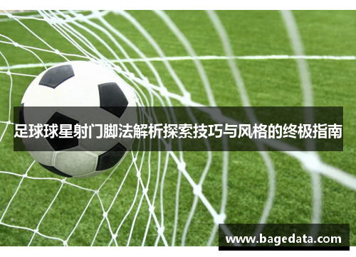 足球球星射门脚法解析探索技巧与风格的终极指南