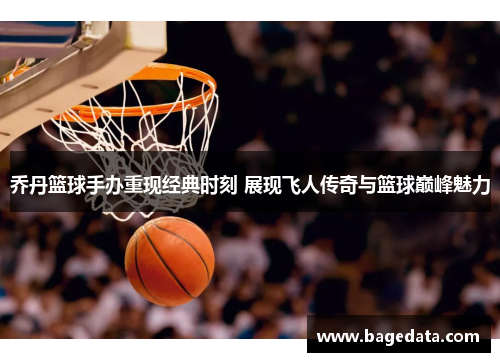 乔丹篮球手办重现经典时刻 展现飞人传奇与篮球巅峰魅力