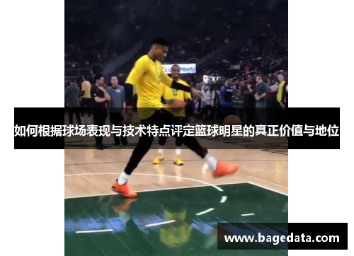 如何根据球场表现与技术特点评定篮球明星的真正价值与地位