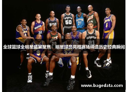 全球篮球全明星盛宴聚焦：明星球员亮相赛场缔造历史经典瞬间