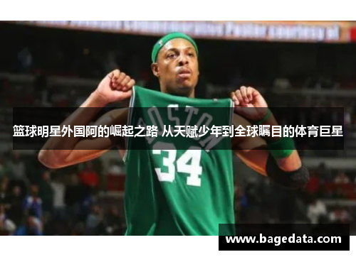 篮球明星外国阿的崛起之路 从天赋少年到全球瞩目的体育巨星