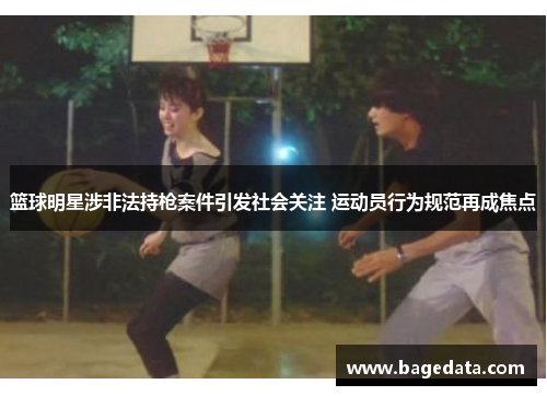 篮球明星涉非法持枪案件引发社会关注 运动员行为规范再成焦点