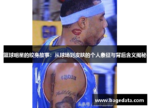 篮球明星的纹身故事：从球场到皮肤的个人象征与背后含义揭秘