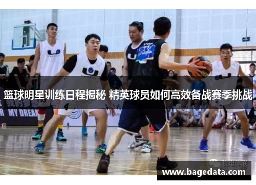篮球明星训练日程揭秘 精英球员如何高效备战赛季挑战