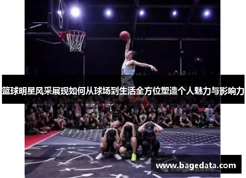 篮球明星风采展现如何从球场到生活全方位塑造个人魅力与影响力