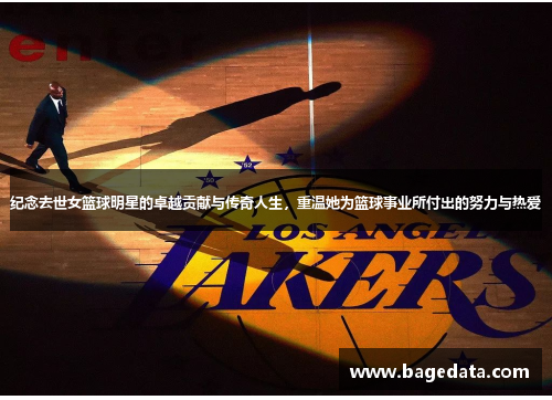 纪念去世女篮球明星的卓越贡献与传奇人生，重温她为篮球事业所付出的努力与热爱